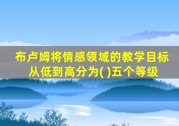 布卢姆将情感领域的教学目标从低到高分为( )五个等级